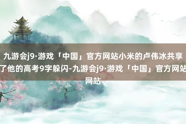 九游会j9·游戏「中国」官方网站小米的卢伟冰共享了他的高考9字躲闪-九游会j9·游戏「中国」官方网站