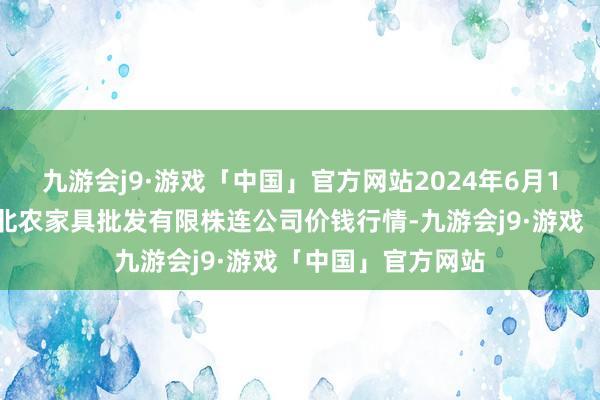 九游会j9·游戏「中国」官方网站2024年6月1日湖南邵阳市江北农家具批发有限株连公司价钱行情-九游会j9·游戏「中国」官方网站