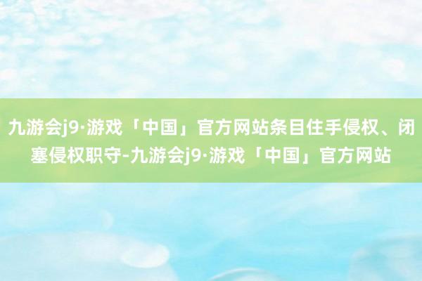 九游会j9·游戏「中国」官方网站条目住手侵权、闭塞侵权职守-九游会j9·游戏「中国」官方网站