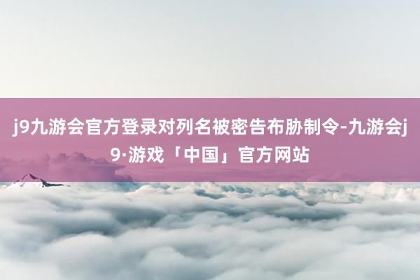 j9九游会官方登录对列名被密告布胁制令-九游会j9·游戏「中国」官方网站