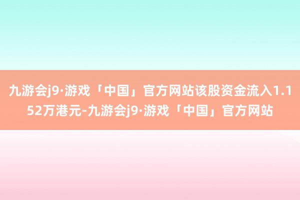 九游会j9·游戏「中国」官方网站该股资金流入1.152万港元-九游会j9·游戏「中国」官方网站