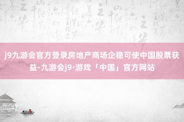 j9九游会官方登录房地产商场企稳可使中国股票获益-九游会j9·游戏「中国」官方网站