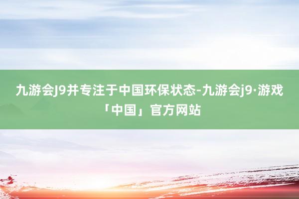 九游会J9并专注于中国环保状态-九游会j9·游戏「中国」官方网站