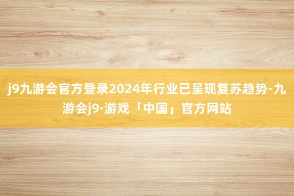 j9九游会官方登录2024年行业已呈现复苏趋势-九游会j9·游戏「中国」官方网站