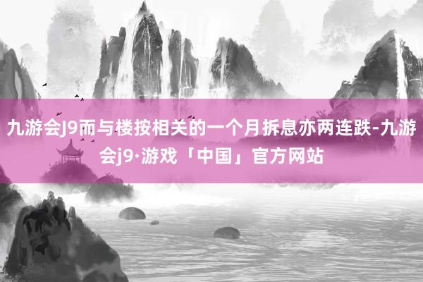 九游会J9而与楼按相关的一个月拆息亦两连跌-九游会j9·游戏「中国」官方网站