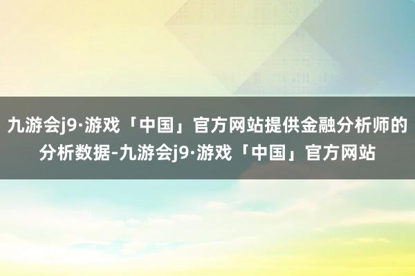 九游会j9·游戏「中国」官方网站提供金融分析师的分析数据-九游会j9·游戏「中国」官方网站