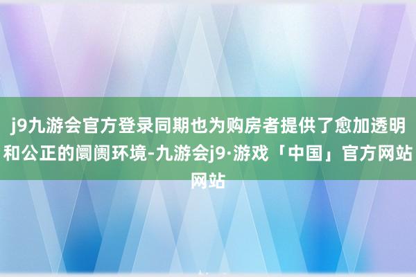 j9九游会官方登录同期也为购房者提供了愈加透明和公正的阛阓环境-九游会j9·游戏「中国」官方网站