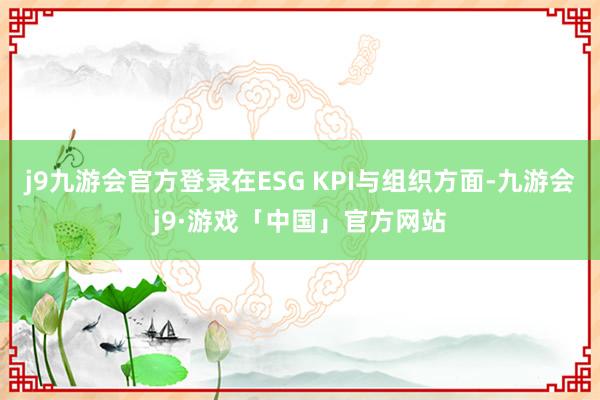 j9九游会官方登录在ESG KPI与组织方面-九游会j9·游戏「中国」官方网站