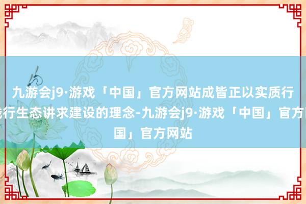 九游会j9·游戏「中国」官方网站成皆正以实质行动践行生态讲求建设的理念-九游会j9·游戏「中国」官方网站