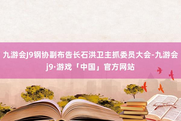 九游会J9钢协副布告长石洪卫主抓委员大会-九游会j9·游戏「中国」官方网站