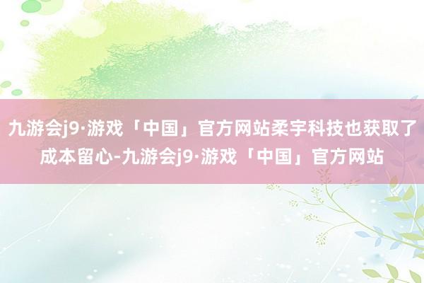 九游会j9·游戏「中国」官方网站柔宇科技也获取了成本留心-九游会j9·游戏「中国」官方网站