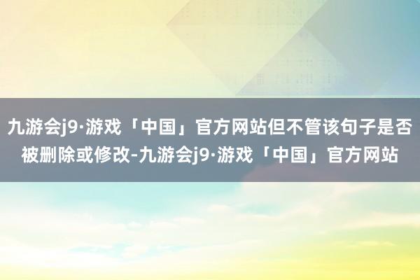 九游会j9·游戏「中国」官方网站但不管该句子是否被删除或修改-九游会j9·游戏「中国」官方网站