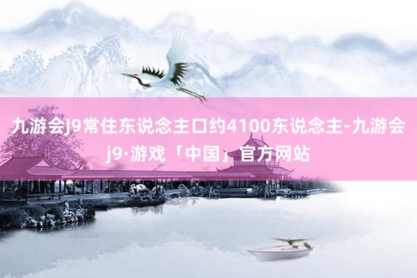 九游会J9常住东说念主口约4100东说念主-九游会j9·游戏「中国」官方网站