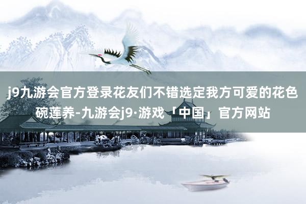 j9九游会官方登录花友们不错选定我方可爱的花色碗莲养-九游会j9·游戏「中国」官方网站