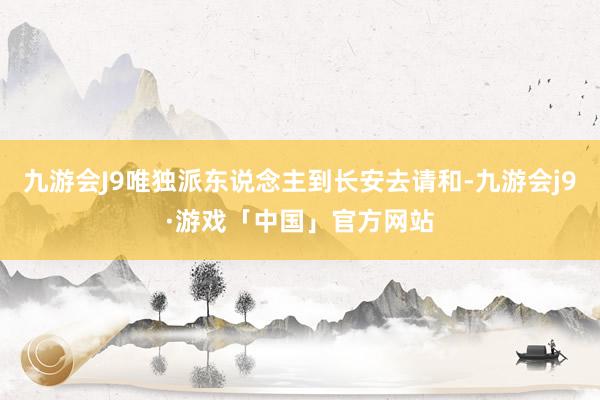 九游会J9唯独派东说念主到长安去请和-九游会j9·游戏「中国」官方网站