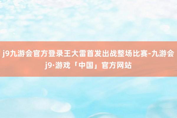 j9九游会官方登录王大雷首发出战整场比赛-九游会j9·游戏「中国」官方网站