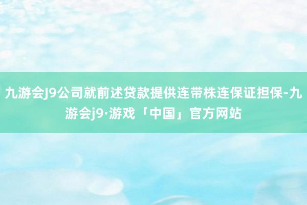 九游会J9公司就前述贷款提供连带株连保证担保-九游会j9·游戏「中国」官方网站