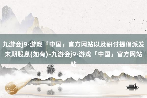 九游会j9·游戏「中国」官方网站以及研讨提倡派发末期股息(如有)-九游会j9·游戏「中国」官方网站