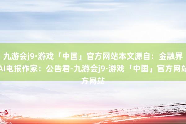 九游会j9·游戏「中国」官方网站本文源自：金融界AI电报作家：公告君-九游会j9·游戏「中国」官方网站