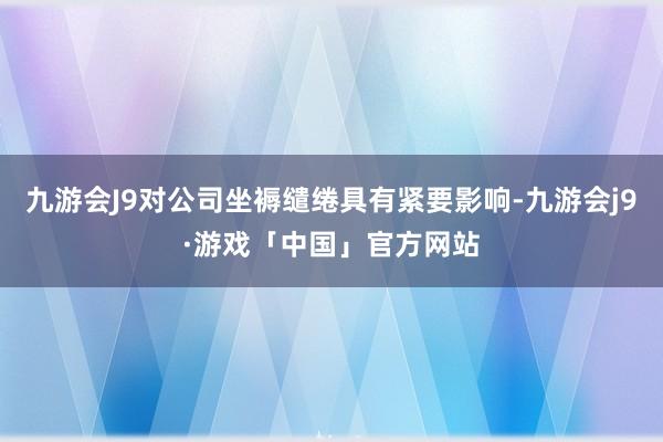 九游会J9对公司坐褥缱绻具有紧要影响-九游会j9·游戏「中国」官方网站