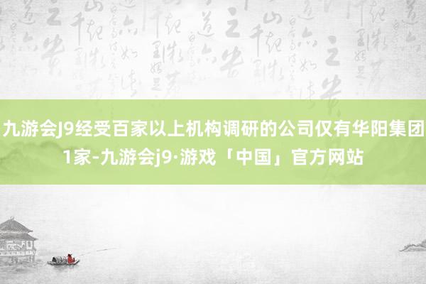 九游会J9经受百家以上机构调研的公司仅有华阳集团1家-九游会j9·游戏「中国」官方网站