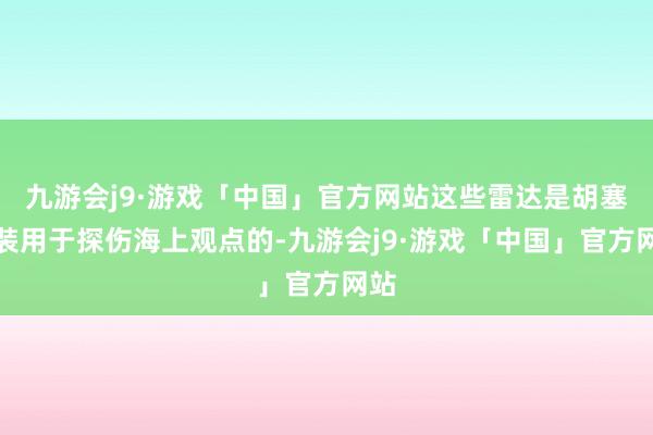 九游会j9·游戏「中国」官方网站这些雷达是胡塞武装用于探伤海上观点的-九游会j9·游戏「中国」官方网站