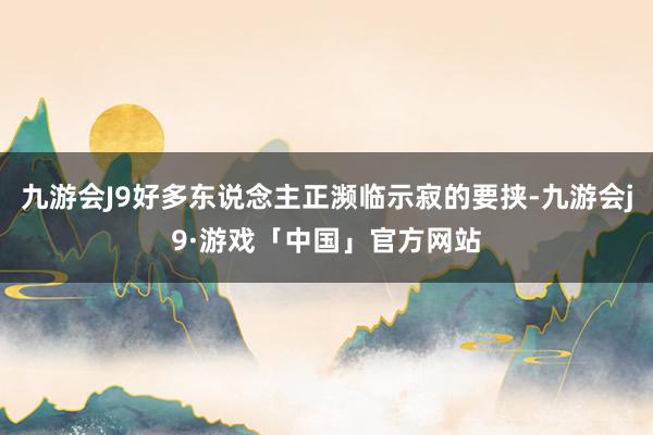 九游会J9好多东说念主正濒临示寂的要挟-九游会j9·游戏「中国」官方网站