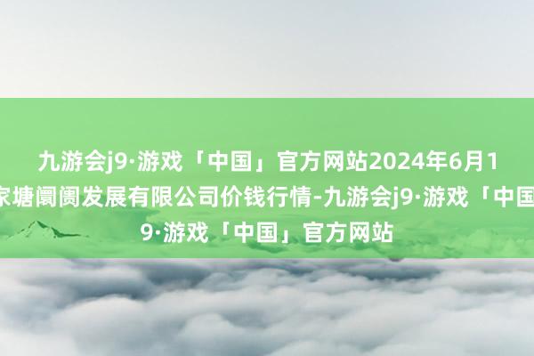 九游会j9·游戏「中国」官方网站2024年6月17日江苏凌家塘阛阓发展有限公司价钱行情-九游会j9·游戏「中国」官方网站