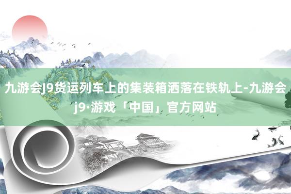 九游会J9货运列车上的集装箱洒落在铁轨上-九游会j9·游戏「中国」官方网站