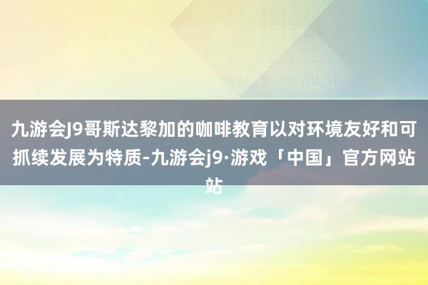 九游会J9哥斯达黎加的咖啡教育以对环境友好和可抓续发展为特质-九游会j9·游戏「中国」官方网站