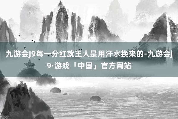 九游会J9每一分红就王人是用汗水换来的-九游会j9·游戏「中国」官方网站