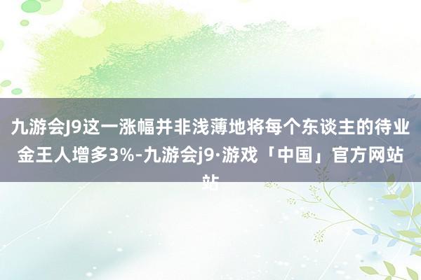 九游会J9这一涨幅并非浅薄地将每个东谈主的待业金王人增多3%-九游会j9·游戏「中国」官方网站