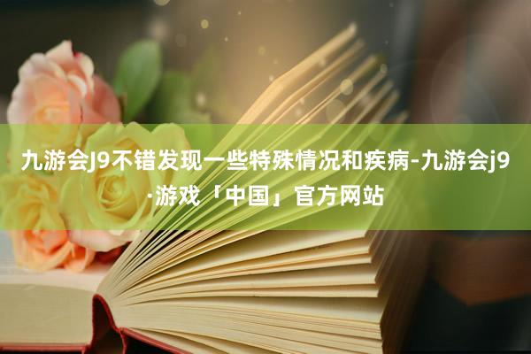 九游会J9不错发现一些特殊情况和疾病-九游会j9·游戏「中国」官方网站