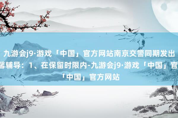 九游会j9·游戏「中国」官方网站南京交警同期发出4点温馨辅导：1、在保留时限内-九游会j9·游戏「中国」官方网站