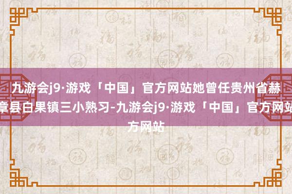 九游会j9·游戏「中国」官方网站她曾任贵州省赫章县白果镇三小熟习-九游会j9·游戏「中国」官方网站