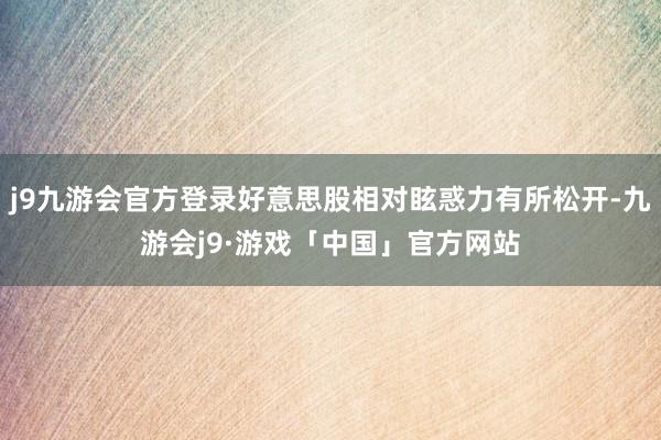 j9九游会官方登录好意思股相对眩惑力有所松开-九游会j9·游戏「中国」官方网站