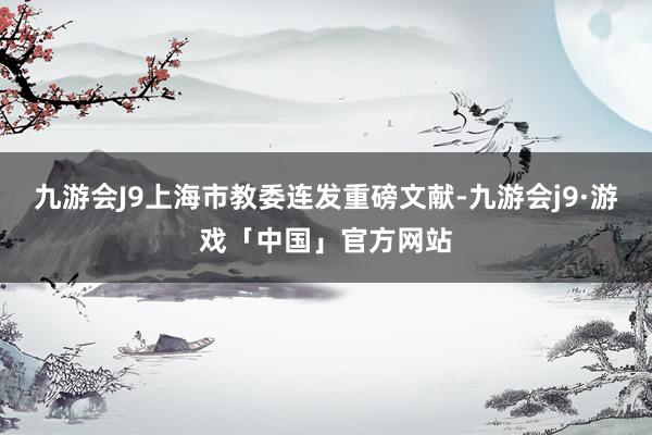 九游会J9上海市教委连发重磅文献-九游会j9·游戏「中国」官方网站