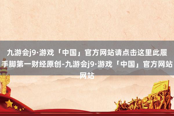 九游会j9·游戏「中国」官方网站请点击这里此履手脚第一财经原创-九游会j9·游戏「中国」官方网站