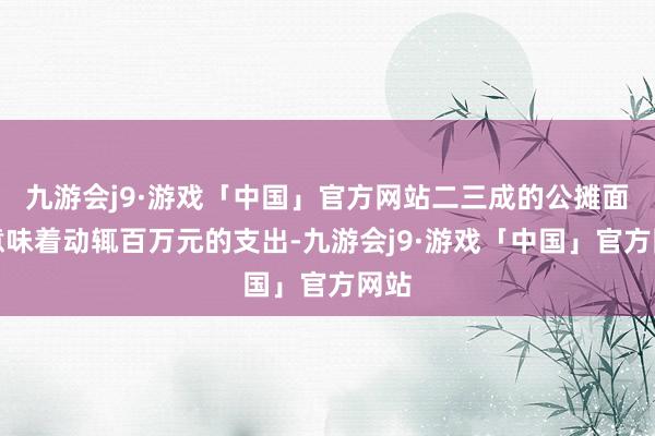 九游会j9·游戏「中国」官方网站二三成的公摊面积意味着动辄百万元的支出-九游会j9·游戏「中国」官方网站