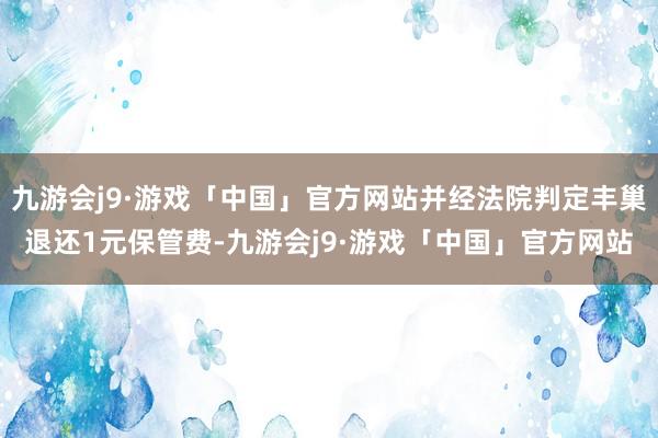 九游会j9·游戏「中国」官方网站并经法院判定丰巢退还1元保管费-九游会j9·游戏「中国」官方网站