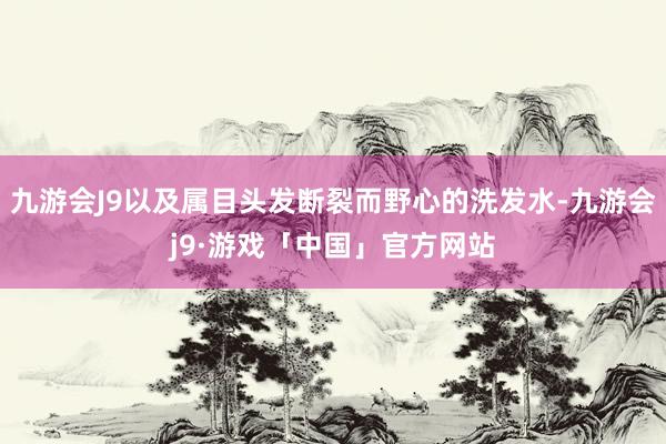 九游会J9以及属目头发断裂而野心的洗发水-九游会j9·游戏「中国」官方网站