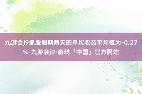 九游会J9抓股周期两天的单次收益平均值为-0.27%-九游会j9·游戏「中国」官方网站