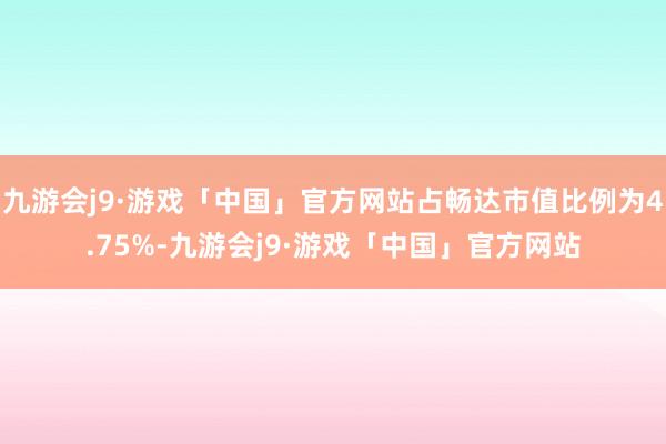 九游会j9·游戏「中国」官方网站占畅达市值比例为4.75%-九游会j9·游戏「中国」官方网站