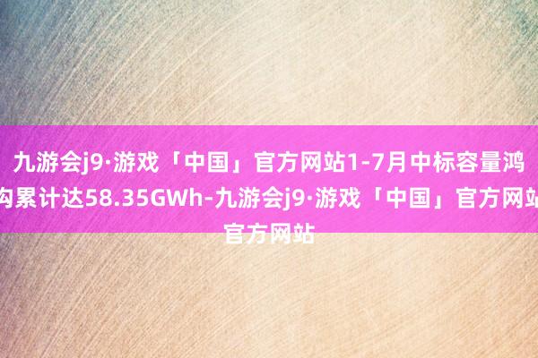 九游会j9·游戏「中国」官方网站1-7月中标容量鸿沟累计达58.35GWh-九游会j9·游戏「中国」官方网站