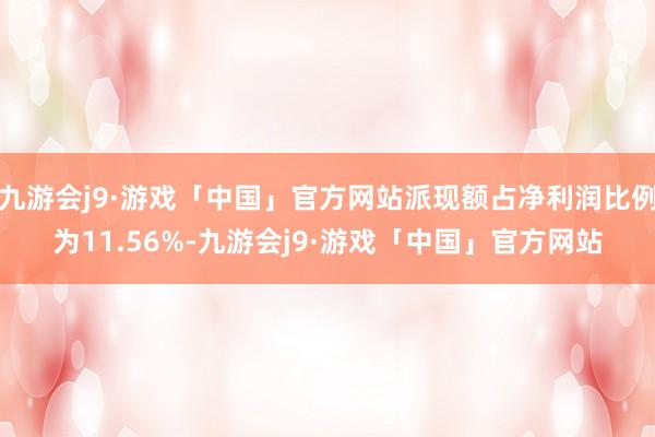 九游会j9·游戏「中国」官方网站派现额占净利润比例为11.56%-九游会j9·游戏「中国」官方网站