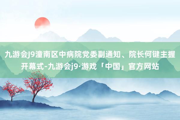 九游会J9潼南区中病院党委副通知、院长何键主握开幕式-九游会j9·游戏「中国」官方网站