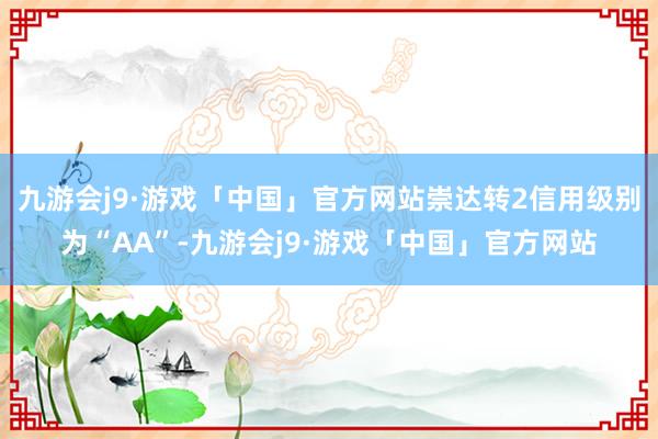 九游会j9·游戏「中国」官方网站崇达转2信用级别为“AA”-九游会j9·游戏「中国」官方网站