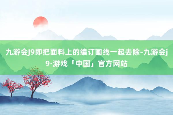 九游会J9即把面料上的编订画线一起去除-九游会j9·游戏「中国」官方网站