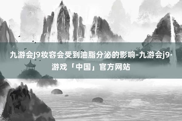 九游会J9妆容会受到油脂分泌的影响-九游会j9·游戏「中国」官方网站