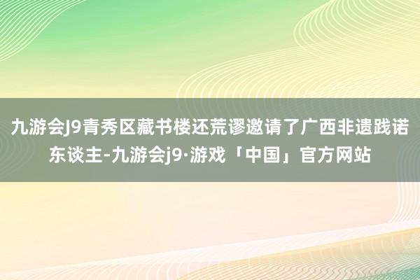 九游会J9青秀区藏书楼还荒谬邀请了广西非遗践诺东谈主-九游会j9·游戏「中国」官方网站